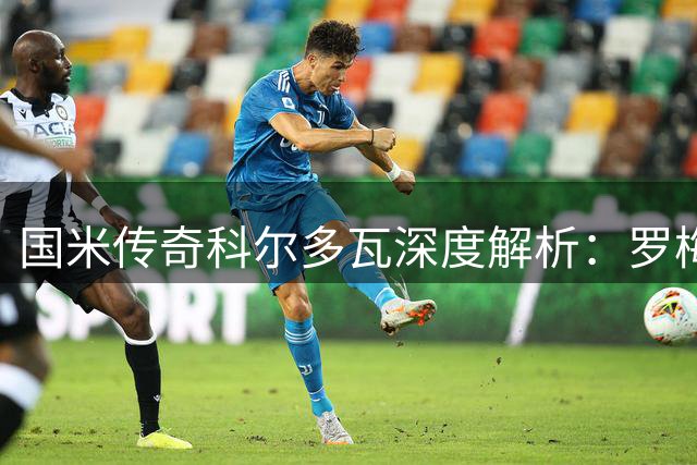 国米传奇科尔多瓦深度解析：罗梅罗特质与意大利足球困局