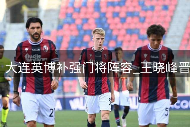 大连英博补强门将阵容 王晓峰晋升一线队受瞩目