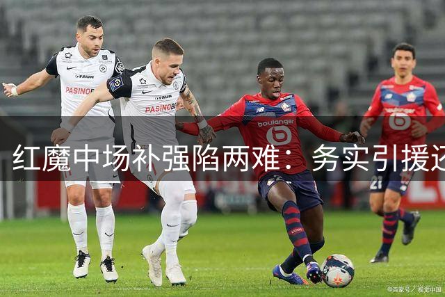 红魔中场补强陷两难：务实引援还是豪赌明日之星？
