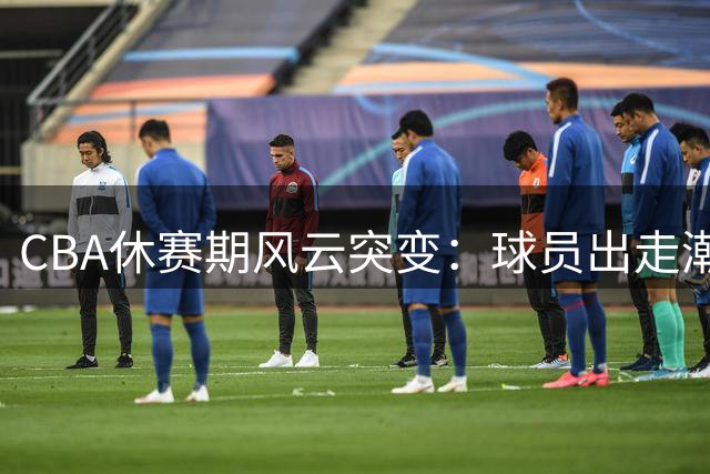 CBA休赛期风云突变：球员出走潮涌现 辽粤或破冰联手